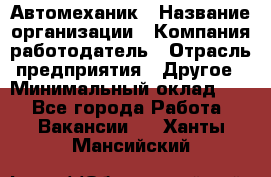 Автомеханик › Название организации ­ Компания-работодатель › Отрасль предприятия ­ Другое › Минимальный оклад ­ 1 - Все города Работа » Вакансии   . Ханты-Мансийский